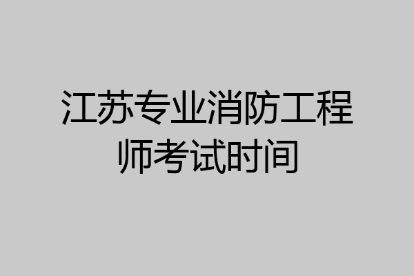 江苏专业消防工程师考试时间
