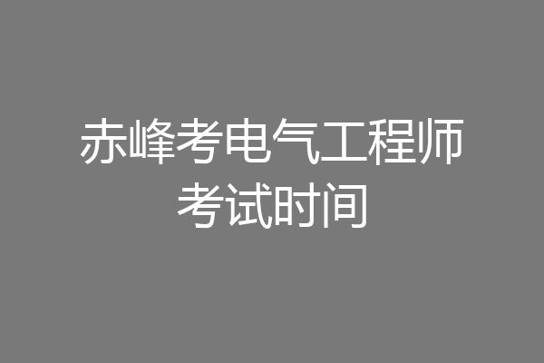 赤峰考电气工程师考试时间