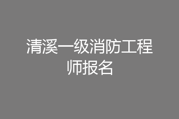 清溪一级消防工程师报名