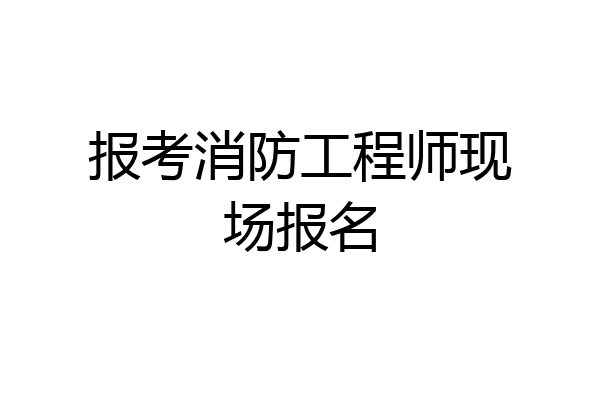 报考消防工程师现场报名