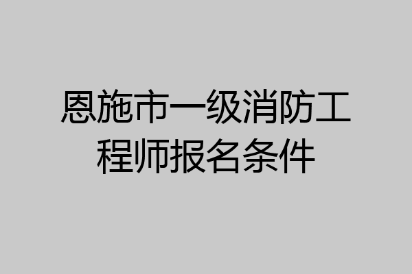恩施市一级消防工程师报名条件