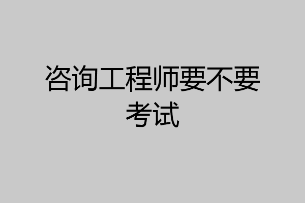 咨询工程师要不要考试