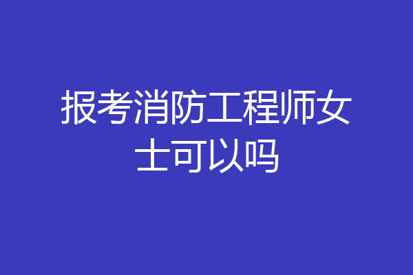 报考消防工程师女士可以吗