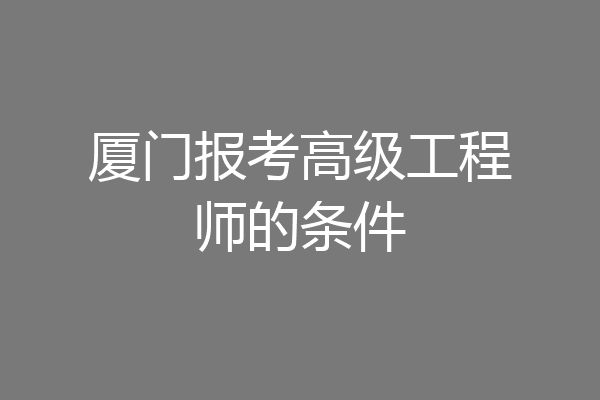 厦门报考高级工程师的条件