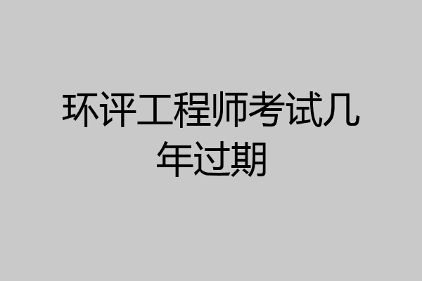 环评工程师考试几年过期