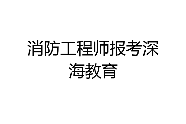 消防工程师报考深海教育