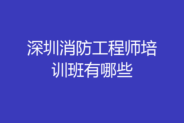深圳消防工程师培训班有哪些