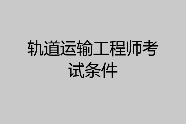 轨道运输工程师考试条件