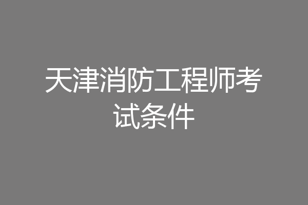 天津消防工程师考试条件