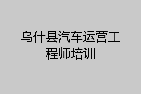 乌什县汽车运营工程师培训