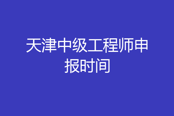 天津中级工程师申报时间