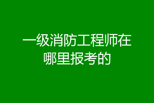 一级消防工程师在哪里报考的