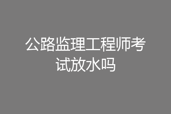 公路监理工程师考试放水吗