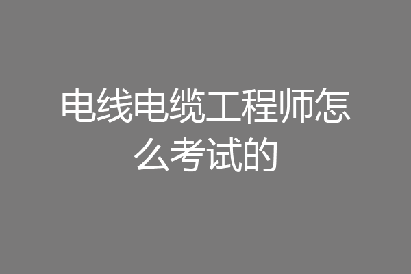 电线电缆工程师怎么考试的
