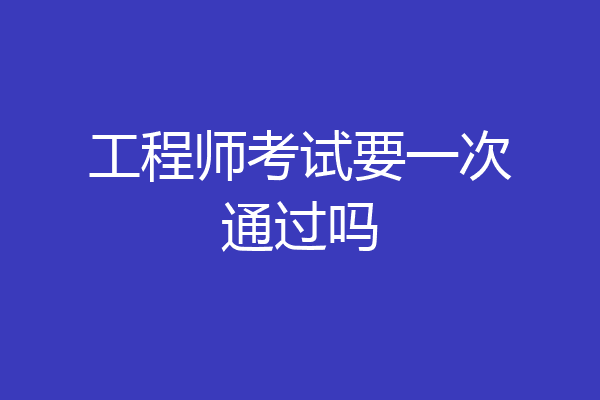 工程师考试要一次通过吗