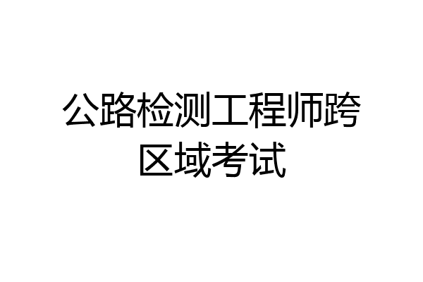 公路检测工程师跨区域考试
