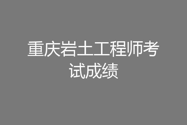 重庆岩土工程师考试成绩
