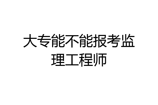 大专能不能报考监理工程师