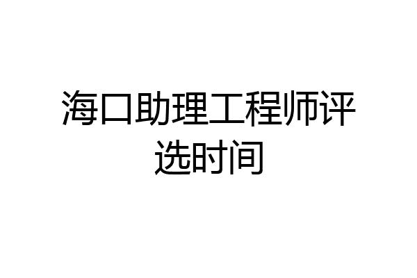 海口助理工程师评选时间
