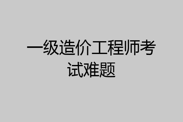 一级造价工程师考试难题