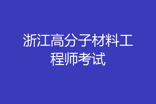 浙江高分子材料工程师考试