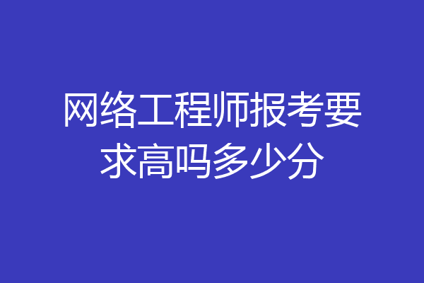网络工程师报考要求高吗多少分