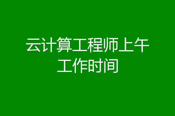 云计算工程师上午工作时间