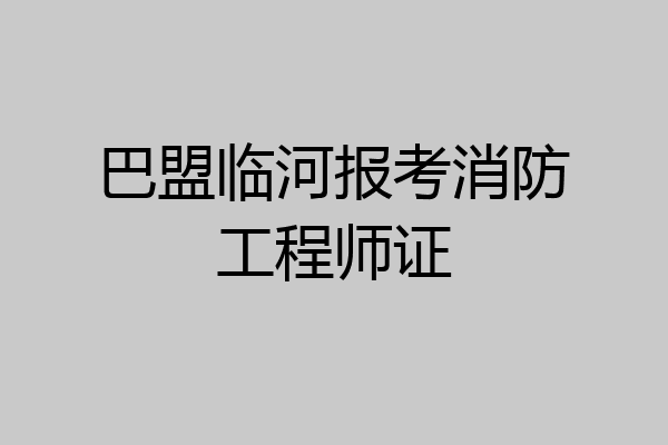 巴盟临河报考消防工程师证