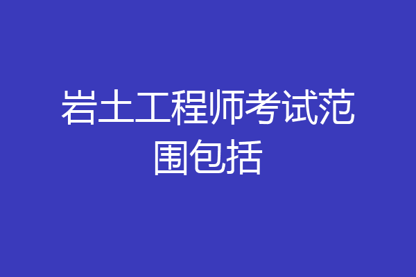 岩土工程师考试范围包括