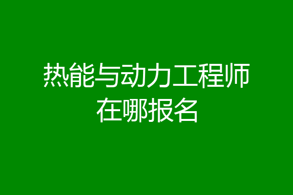 热能与动力工程师在哪报名