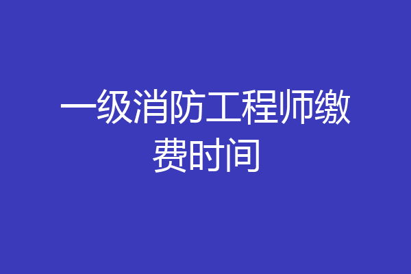一级消防工程师缴费时间