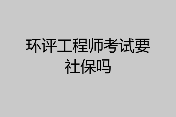 环评工程师考试要社保吗