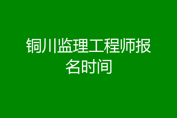 铜川监理工程师报名时间