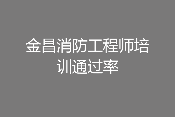 金昌消防工程师培训通过率