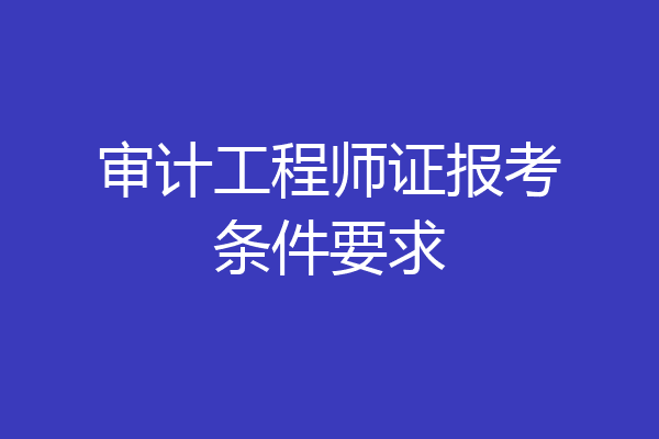 审计工程师证报考条件要求