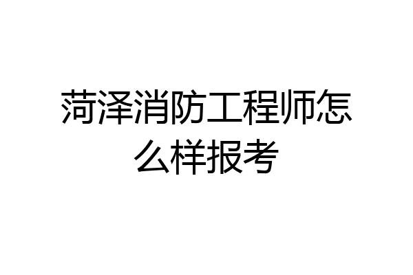 菏泽消防工程师怎么样报考