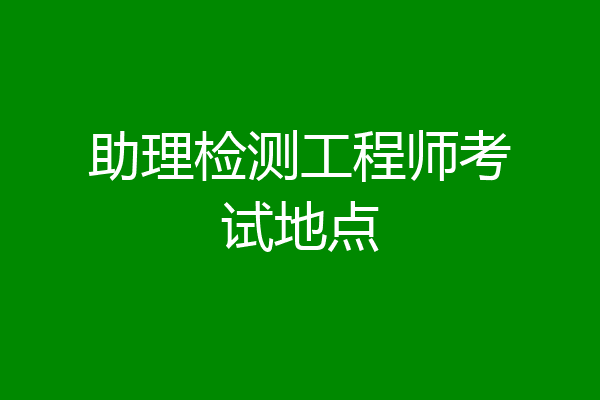 助理检测工程师考试地点