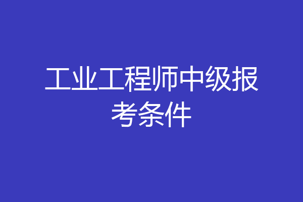 工业工程师中级报考条件