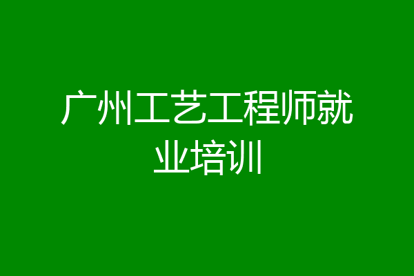 广州工艺工程师就业培训