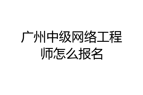 广州中级网络工程师怎么报名