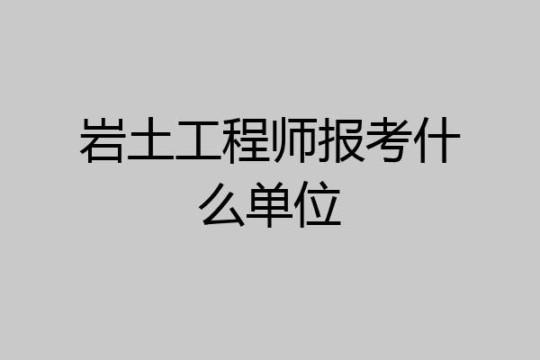 岩土工程师报考什么单位