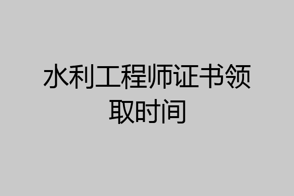 水利工程师证书领取时间