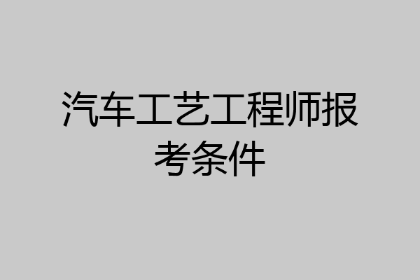 汽车工艺工程师报考条件