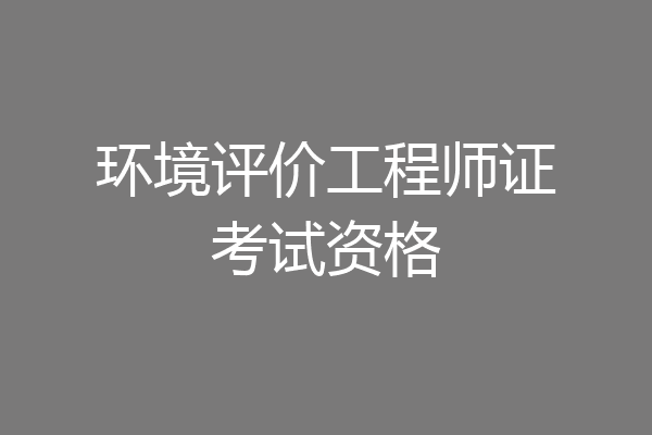 环境评价工程师证考试资格
