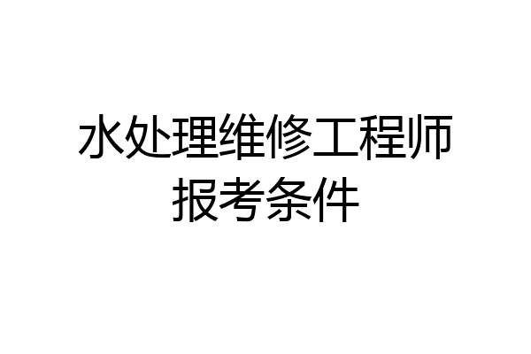 水处理维修工程师报考条件