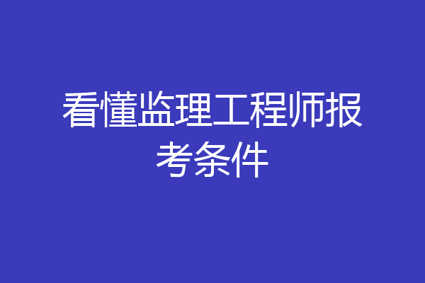 看懂监理工程师报考条件