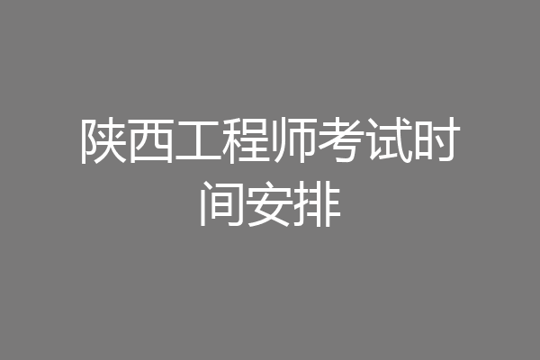 陕西工程师考试时间安排