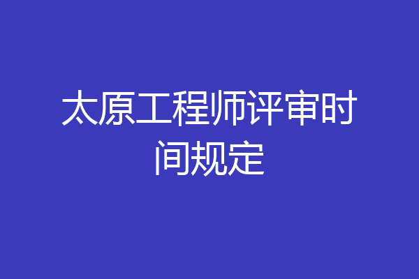 太原工程师评审时间规定