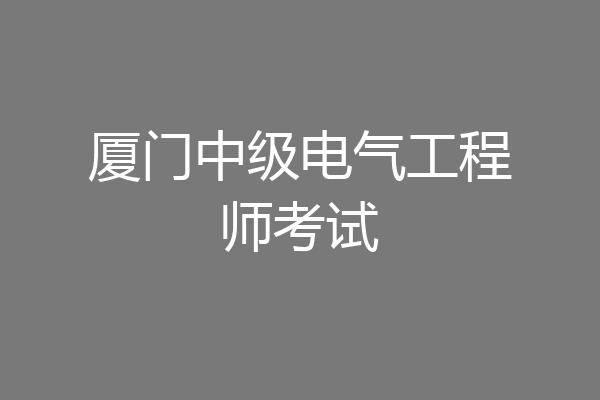 厦门中级电气工程师考试