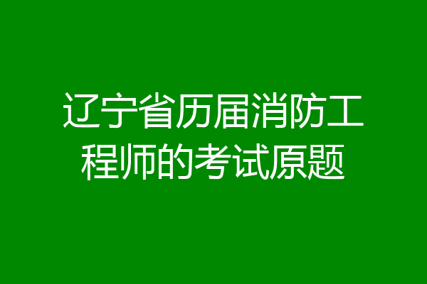 辽宁省历届消防工程师的考试原题